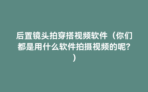 后置镜头拍穿搭视频软件（你们都是用什么软件拍摄视频的呢？）