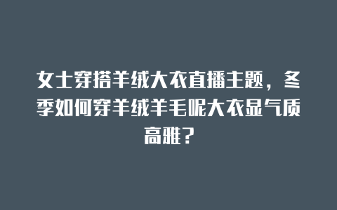 女士穿搭羊绒大衣直播主题，冬季如何穿羊绒羊毛呢大衣显气质高雅？