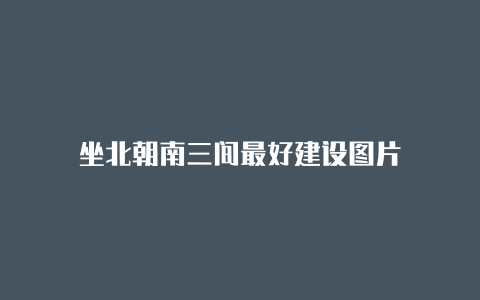 坐北朝南三间最好建设图片