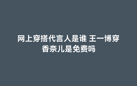 网上穿搭代言人是谁 王一博穿香奈儿是免费吗