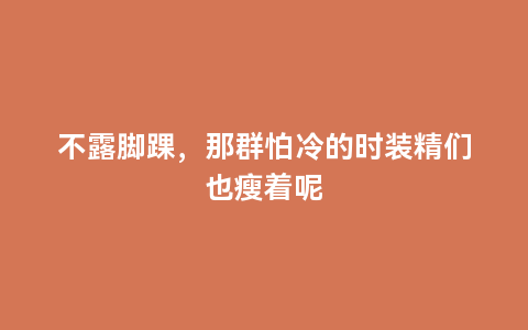 不露脚踝，那群怕冷的时装精们也瘦着呢