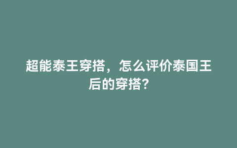 超能泰王穿搭，怎么评价泰国王后的穿搭？