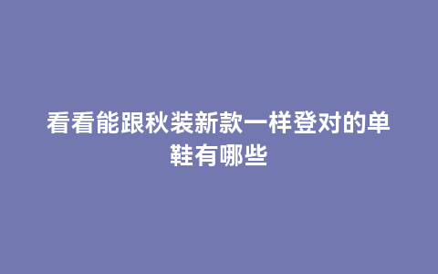 看看能跟秋装新款一样登对的单鞋有哪些