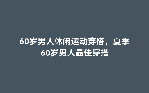 60岁男人休闲运动穿搭，夏季60岁男人最佳穿搭