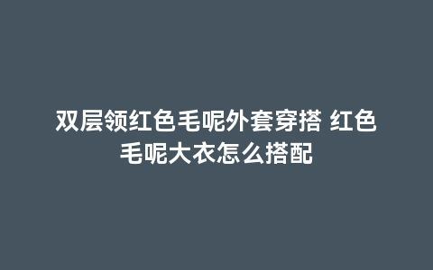 双层领红色毛呢外套穿搭 红色毛呢大衣怎么搭配