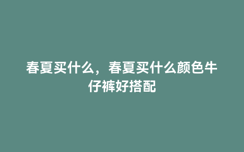 春夏买什么，春夏买什么颜色牛仔裤好搭配