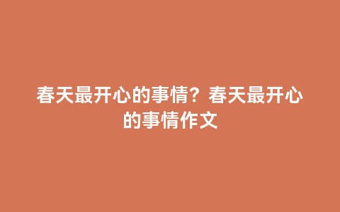 春天最开心的事情？春天最开心的事情作文