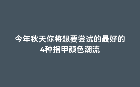 今年秋天你将想要尝试的最好的4种指甲颜色潮流