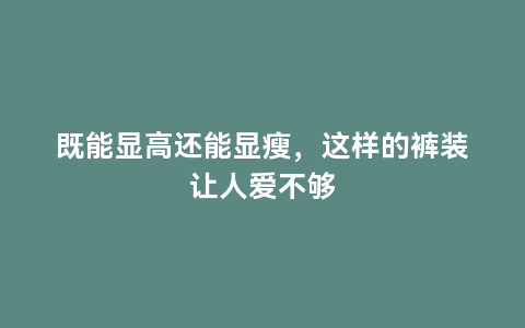 既能显高还能显瘦，这样的裤装让人爱不够