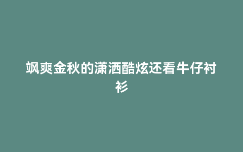 飒爽金秋的潇洒酷炫还看牛仔衬衫