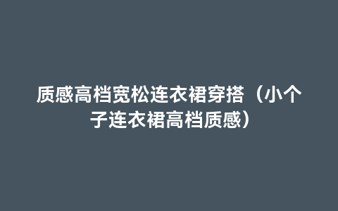 质感高档宽松连衣裙穿搭（小个子连衣裙高档质感）