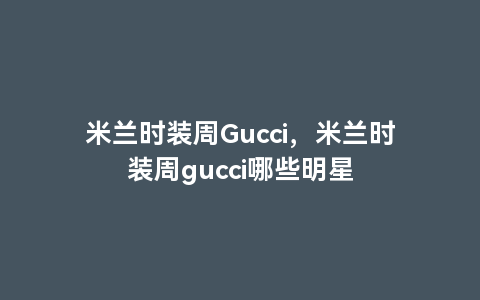 米兰时装周Gucci，米兰时装周gucci哪些明星