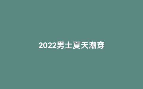 2022男士夏天潮穿