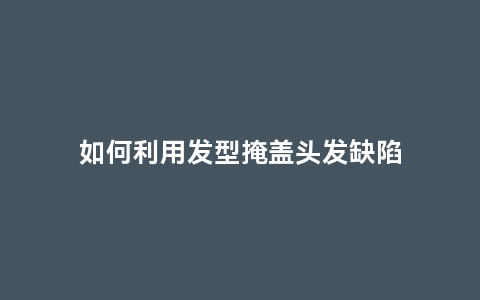 如何利用发型掩盖头发缺陷