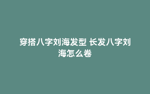 穿搭八字刘海发型 长发八字刘海怎么卷