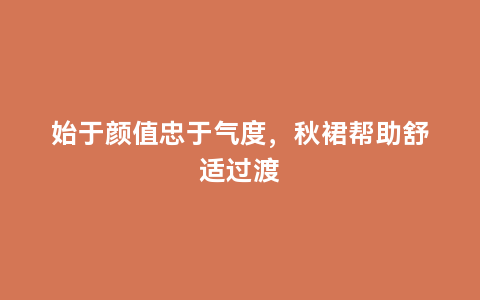 始于颜值忠于气度，秋裙帮助舒适过渡