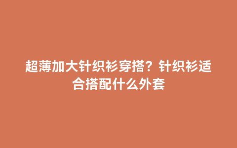 超薄加大针织衫穿搭？针织衫适合搭配什么外套