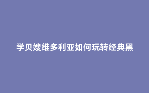 学贝嫂维多利亚如何玩转经典黑