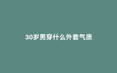 30岁男穿什么外套气质