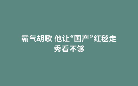 霸气胡歌 他让“国产”红毯走秀看不够