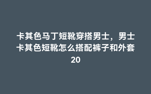 卡其色马丁短靴穿搭男士，男士卡其色短靴怎么搭配裤子和外套20