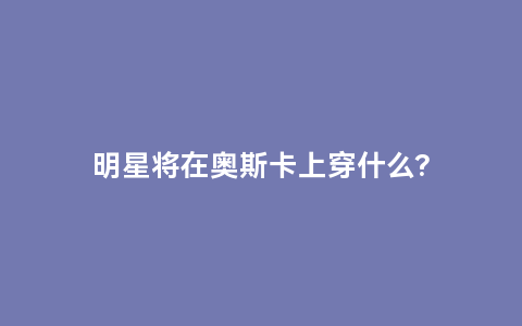 明星将在奥斯卡上穿什么?