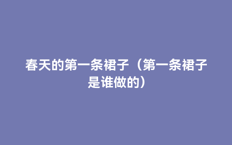 春天的第一条裙子（第一条裙子是谁做的）