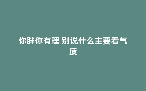 你胖你有理 别说什么主要看气质