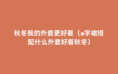 秋冬我的外套更好看（a字裙搭配什么外套好看秋冬）