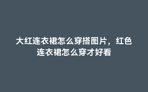 大红连衣裙怎么穿搭图片，红色连衣裙怎么穿才好看