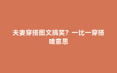 夫妻穿搭图文搞笑？一比一穿搭啥意思
