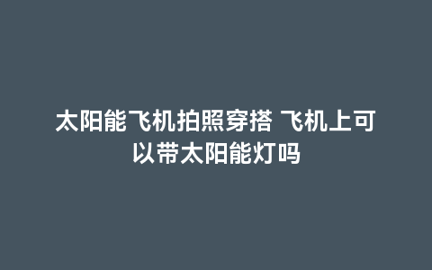 太阳能飞机拍照穿搭 飞机上可以带太阳能灯吗