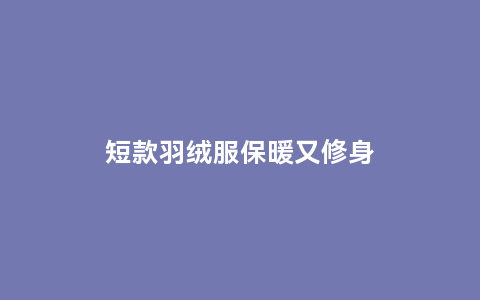 短款羽绒服保暖又修身