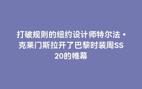 打破规则的纽约设计师特尔法•克莱门斯拉开了巴黎时装周SS20的帷幕