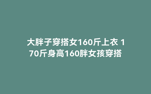 大胖子穿搭女160斤上衣 170斤身高160胖女孩穿搭