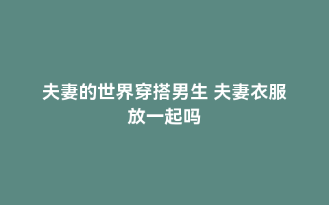 夫妻的世界穿搭男生 夫妻衣服放一起吗