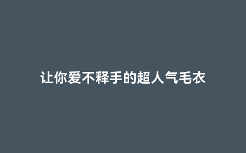 让你爱不释手的超人气毛衣