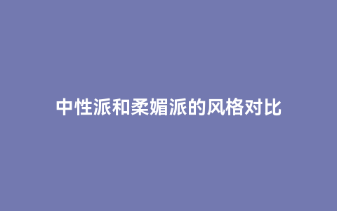 中性派和柔媚派的风格对比