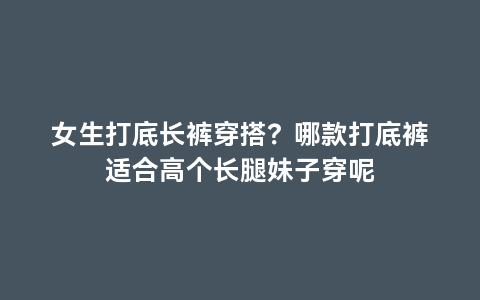 女生打底长裤穿搭？哪款打底裤适合高个长腿妹子穿呢