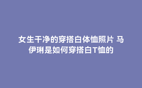 女生干净的穿搭白体恤照片 马伊琍是如何穿搭白T恤的