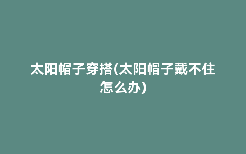 太阳帽子穿搭(太阳帽子戴不住怎么办)