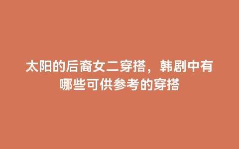 太阳的后裔女二穿搭，韩剧中有哪些可供参考的穿搭