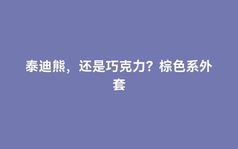 泰迪熊，还是巧克力？棕色系外套