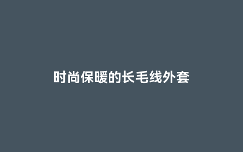 时尚保暖的长毛线外套