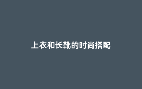 上衣和长靴的时尚搭配