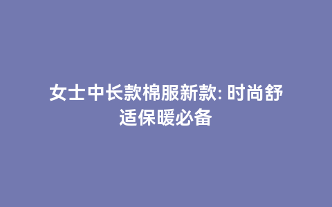 女士中长款棉服新款: 时尚舒适保暖必备