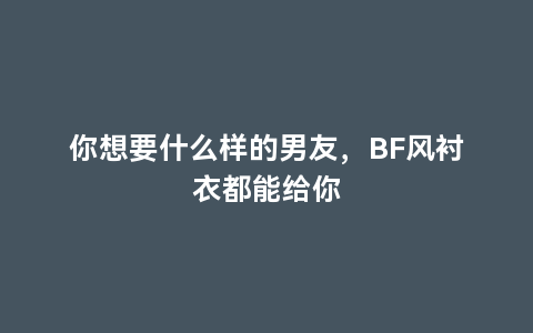 你想要什么样的男友，BF风衬衣都能给你