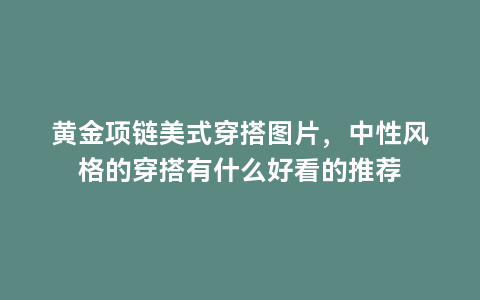 黄金项链美式穿搭图片，中性风格的穿搭有什么好看的推荐