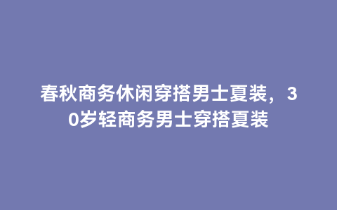 春秋商务休闲穿搭男士夏装，30岁轻商务男士穿搭夏装