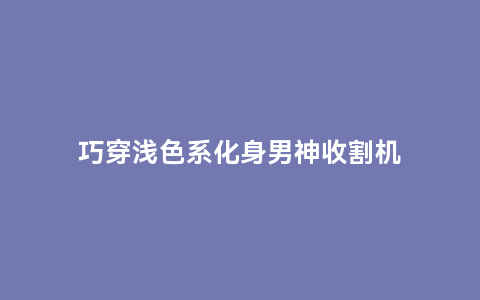 巧穿浅色系化身男神收割机